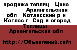 продажа теплиц › Цена ­ 11 520 - Архангельская обл., Котласский р-н, Котлас г. Сад и огород » Теплицы   . Архангельская обл.